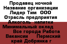 Продавец ночной › Название организации ­ Лидер Тим, ООО › Отрасль предприятия ­ Алкоголь, напитки › Минимальный оклад ­ 29 000 - Все города Работа » Вакансии   . Пермский край,Добрянка г.